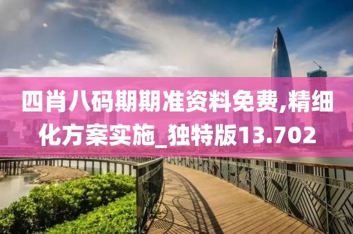 四肖八码期期准资料免费,精细化方案实施_独特版13.702