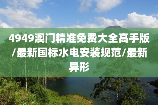 4949澳门精准免费大全高手版/最新国标水电安装规范/最新异形