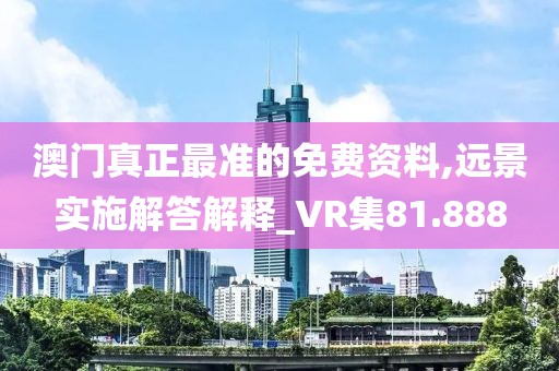 澳门真正最准的免费资料,远景实施解答解释_VR集81.888