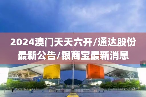 2024澳门天天六开/通达股份最新公告/银商宝最新消息