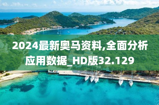 2024最新奥马资料,全面分析应用数据_HD版32.129