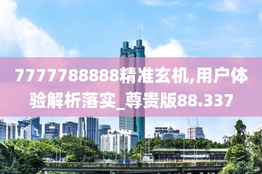 7777788888精准玄机,用户体验解析落实_尊贵版88.337