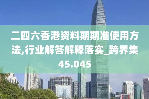 二四六香港资料期期准使用方法,行业解答解释落实_跨界集45.045