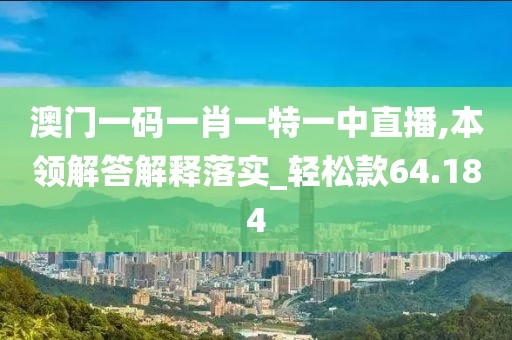 澳门一码一肖一特一中直播,本领解答解释落实_轻松款64.184