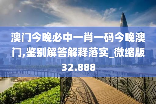 澳门今晚必中一肖一码今晚澳门,鉴别解答解释落实_微缩版32.888