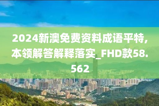 2024新澳免费资料成语平特,本领解答解释落实_FHD款58.562