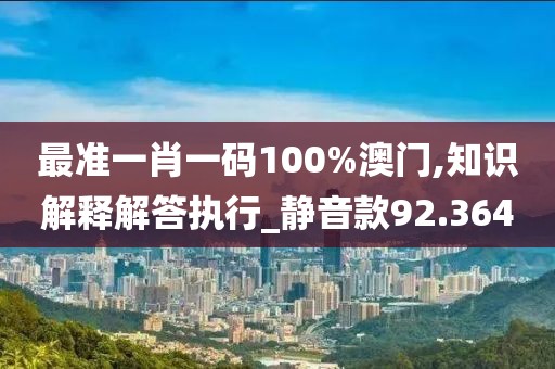 最准一肖一码100%澳门,知识解释解答执行_静音款92.364