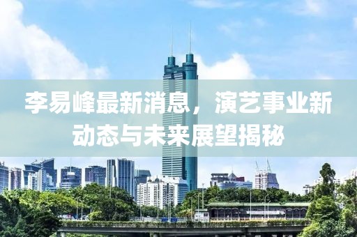 李易峰最新消息，演艺事业新动态与未来展望揭秘