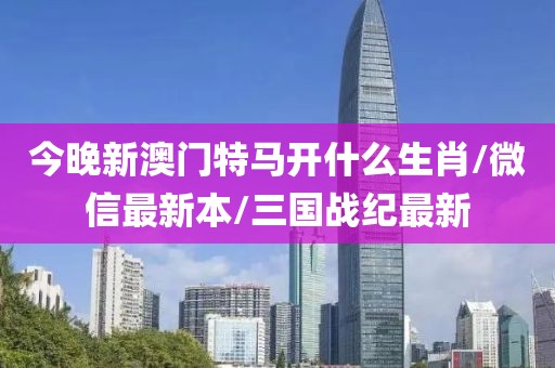 今晚新澳门特马开什么生肖/微信最新本/三国战纪最新