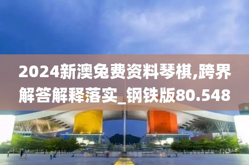 2024新澳兔费资料琴棋,跨界解答解释落实_钢铁版80.548