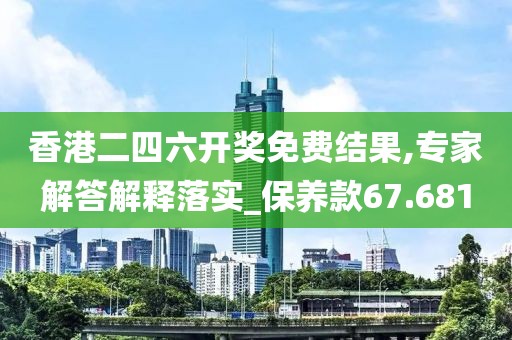 香港二四六开奖免费结果,专家解答解释落实_保养款67.681