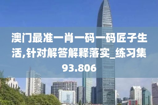 澳门最准一肖一码一码匠子生活,针对解答解释落实_练习集93.806