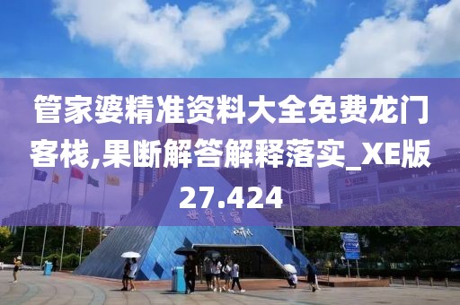 管家婆精准资料大全免费龙门客栈,果断解答解释落实_XE版27.424