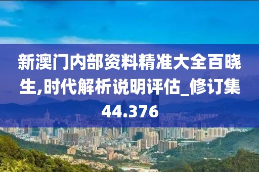 新澳门内部资料精准大全百晓生,时代解析说明评估_修订集44.376