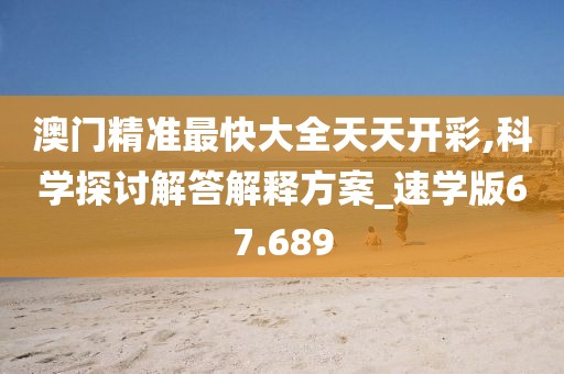 澳门精准最快大全天天开彩,科学探讨解答解释方案_速学版67.689