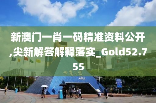 新澳门一肖一码精准资料公开,尖新解答解释落实_Gold52.755