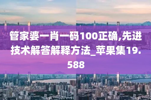 管家婆一肖一码100正确,先进技术解答解释方法_苹果集19.588