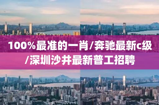 100%最准的一肖/奔驰最新c级/深圳沙井最新普工招聘