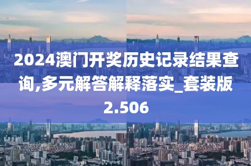 2024澳门开奖历史记录结果查询,多元解答解释落实_套装版2.506