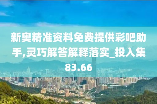 新奥精准资料免费提供彩吧助手,灵巧解答解释落实_投入集83.66
