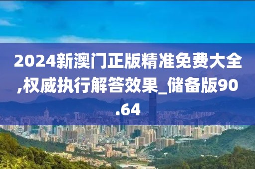 2024新澳门正版精准免费大全,权威执行解答效果_储备版90.64