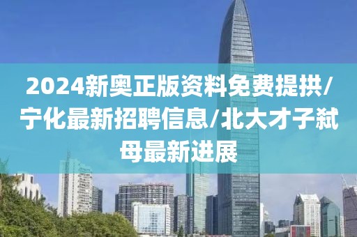 2024新奥正版资料免费提拱/宁化最新招聘信息/北大才子弑母最新进展