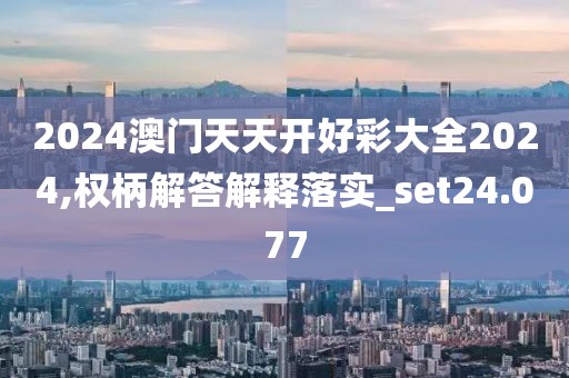 2024澳门天天开好彩大全2024,权柄解答解释落实_set24.077