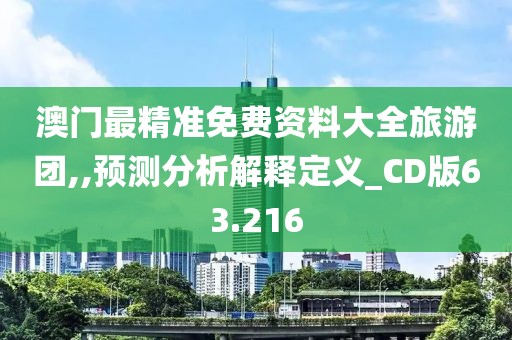 澳门最精准免费资料大全旅游团,,预测分析解释定义_CD版63.216