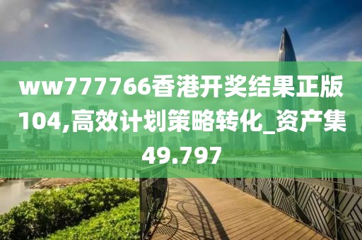 ww777766香港开奖结果正版104,高效计划策略转化_资产集49.797