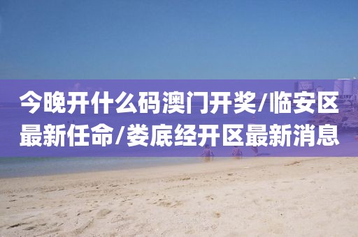 今晚开什么码澳门开奖/临安区最新任命/娄底经开区最新消息
