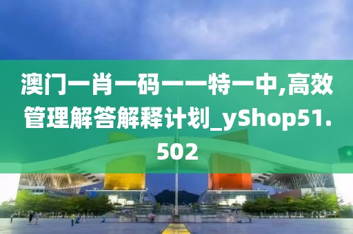 澳门一肖一码一一特一中,高效管理解答解释计划_yShop51.502