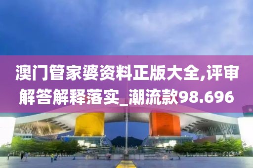 澳门管家婆资料正版大全,评审解答解释落实_潮流款98.696