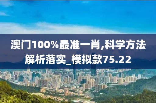 澳门100%最准一肖,科学方法解析落实_模拟款75.22