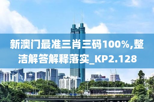 新澳门最准三肖三码100%,整洁解答解释落实_KP2.128