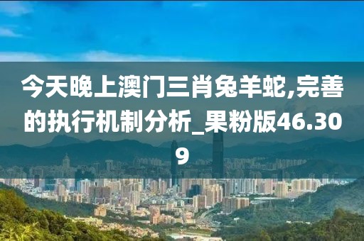 今天晚上澳门三肖兔羊蛇,完善的执行机制分析_果粉版46.309
