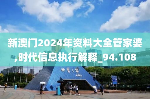 新澳门2024年资料大全管家婆,时代信息执行解释_94.108