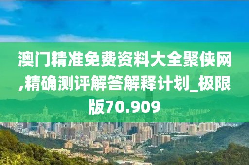 澳门精准免费资料大全聚侠网,精确测评解答解释计划_极限版70.909