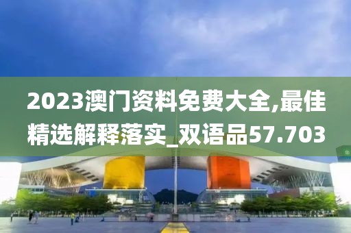 2023澳门资料免费大全,最佳精选解释落实_双语品57.703