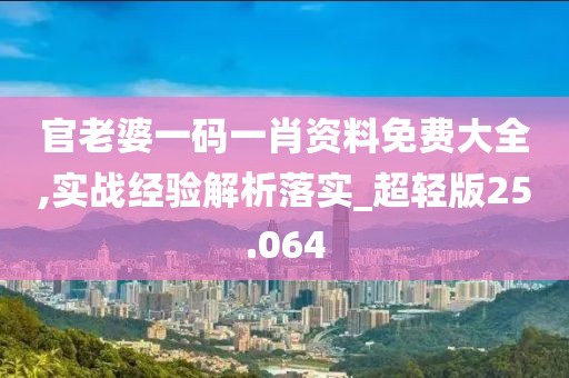 官老婆一码一肖资料免费大全,实战经验解析落实_超轻版25.064