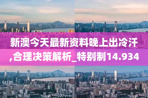 新澳今天最新资料晚上出冷汗,合理决策解析_特别制14.934