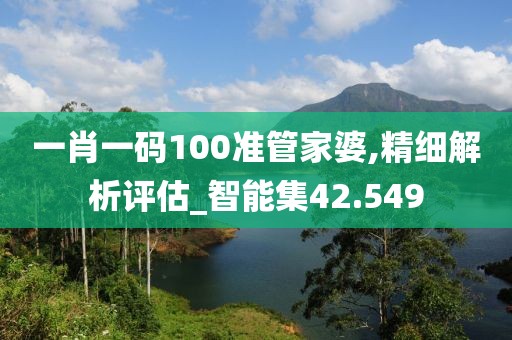 一肖一码100准管家婆,精细解析评估_智能集42.549