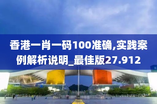 香港一肖一码100准确,实践案例解析说明_最佳版27.912