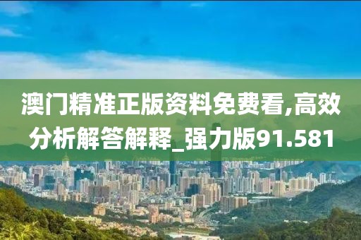 澳门精准正版资料免费看,高效分析解答解释_强力版91.581