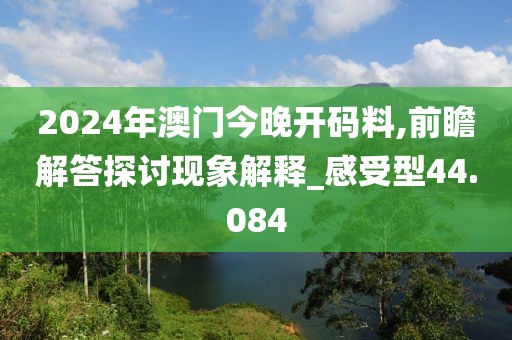 2024年澳门今晚开码料,前瞻解答探讨现象解释_感受型44.084