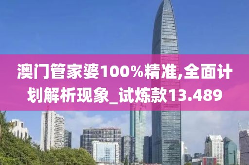 澳门管家婆100%精准,全面计划解析现象_试炼款13.489