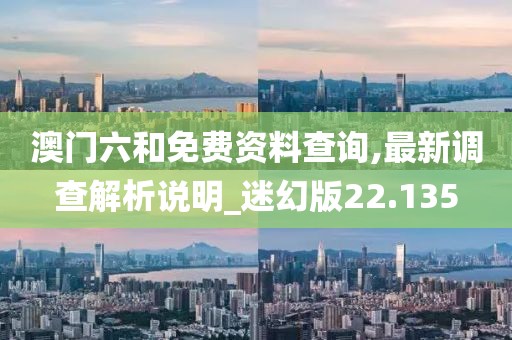 澳门六和免费资料查询,最新调查解析说明_迷幻版22.135