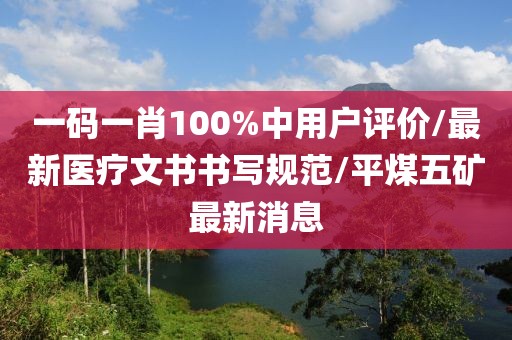 一码一肖100%中用户评价/最新医疗文书书写规范/平煤五矿最新消息