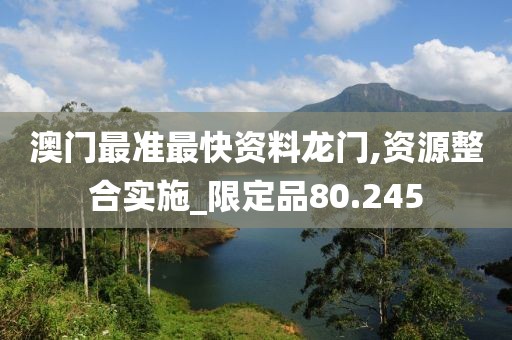 澳门最准最快资料龙门,资源整合实施_限定品80.245