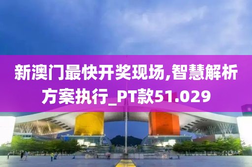 新澳门最快开奖现场,智慧解析方案执行_PT款51.029