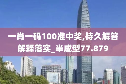一肖一码100准中奖,持久解答解释落实_半成型77.879